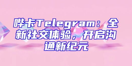 哔卡Telegram：全新社交体验，开启沟通新纪元