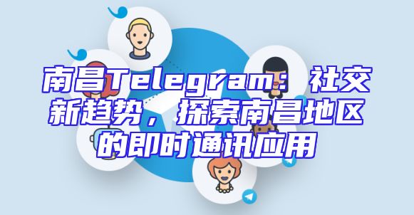 南昌Telegram：社交新趋势，探索南昌地区的即时通讯应用