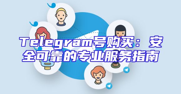 Telegram号购买：安全可靠的专业服务指南