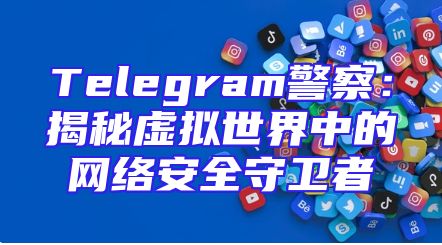 Telegram警察：揭秘虚拟世界中的网络安全守卫者