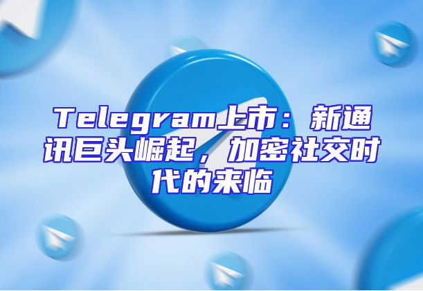 Telegram上市：新通讯巨头崛起，加密社交时代的来临