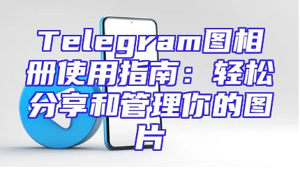 Telegram图相册使用指南：轻松分享和管理你的图片
