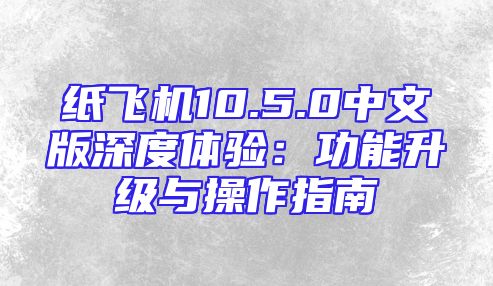 纸飞机10.5.0中文版深度体验：功能升级与操作指南