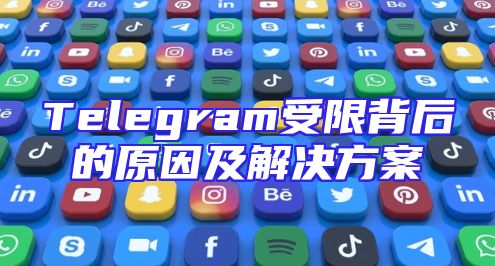 Telegram受限背后的原因及解决方案