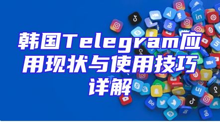 韩国Telegram应用现状与使用技巧详解