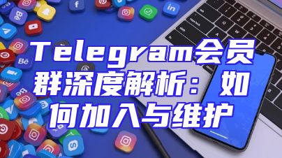 Telegram会员群深度解析：如何加入与维护
