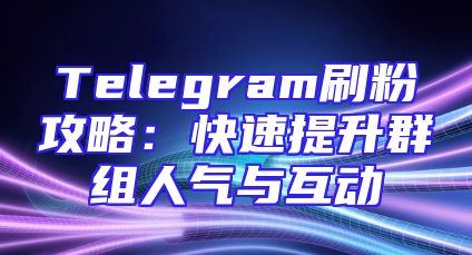 Telegram刷粉攻略：快速提升群组人气与互动