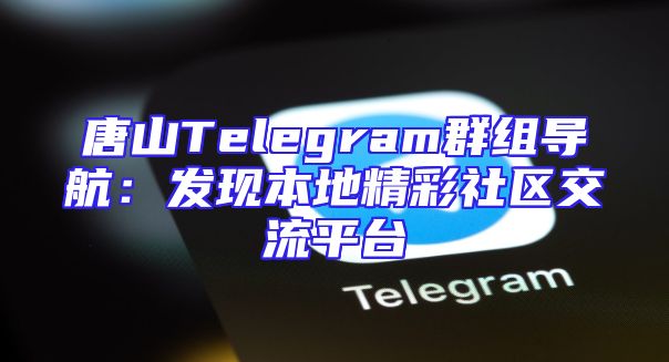 唐山Telegram群组导航：发现本地精彩社区交流平台