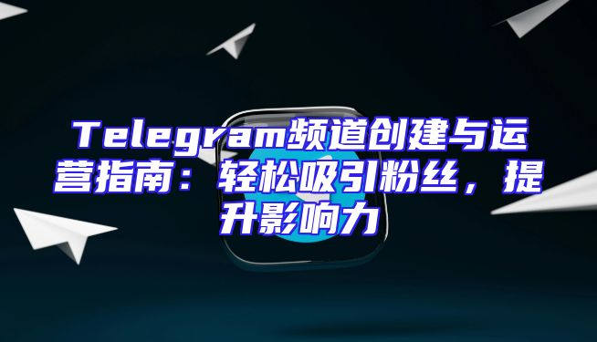 Telegram频道创建与运营指南：轻松吸引粉丝，提升影响力