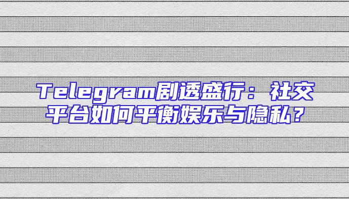 Telegram剧透盛行：社交平台如何平衡娱乐与隐私？