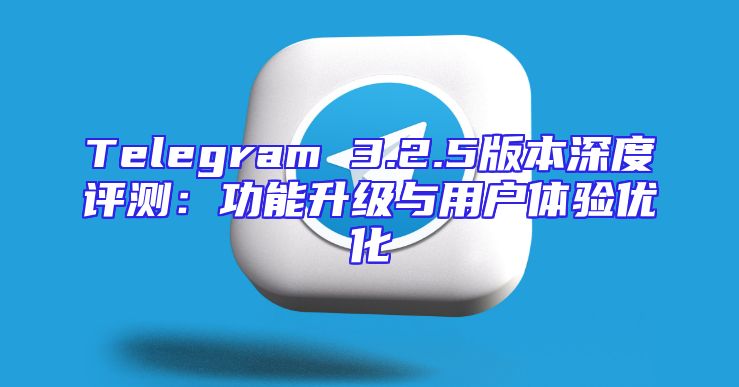 Telegram 3.2.5版本深度评测：功能升级与用户体验优化