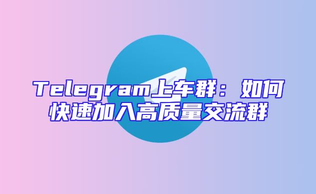 Telegram上车群：如何快速加入高质量交流群