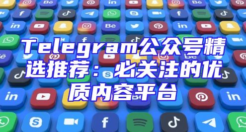 Telegram公众号精选推荐：必关注的优质内容平台