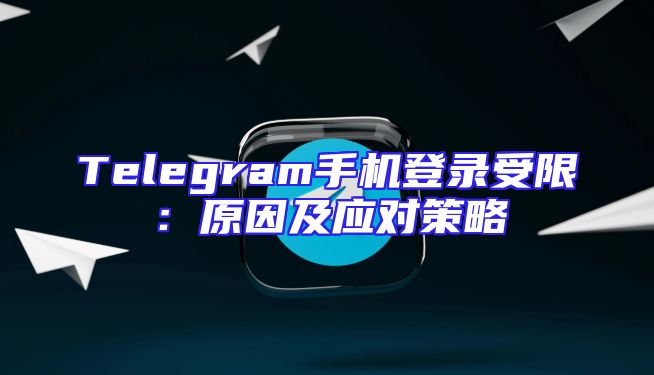 Telegram手机登录受限：原因及应对策略