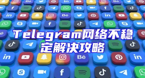 Telegram网络不稳定解决攻略