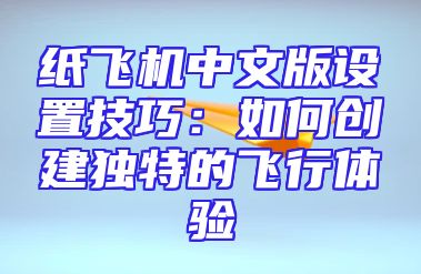 纸飞机中文版设置技巧：如何创建独特的飞行体验