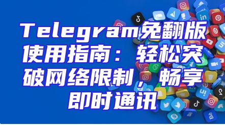 Telegram免翻版使用指南：轻松突破网络限制，畅享即时通讯