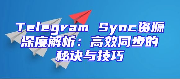 Telegram Sync资源深度解析：高效同步的秘诀与技巧
