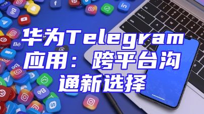 华为Telegram应用：跨平台沟通新选择