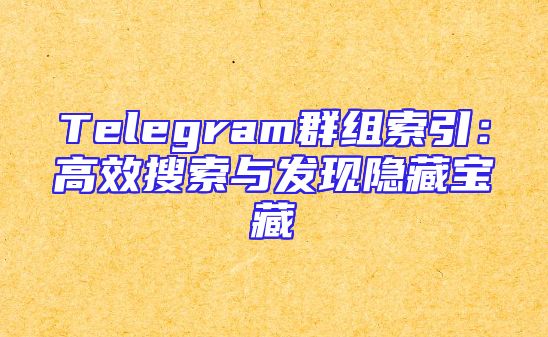 Telegram群组索引：高效搜索与发现隐藏宝藏