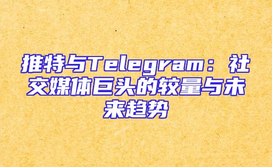 推特与Telegram：社交媒体巨头的较量与未来趋势