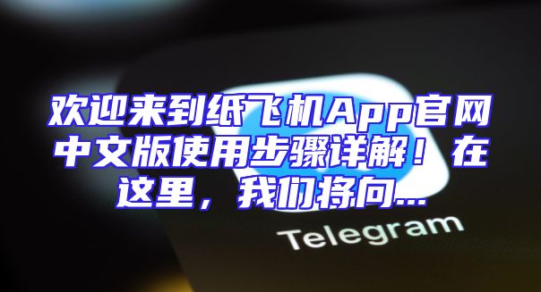 欢迎来到纸飞机App官网中文版使用步骤详解！在这里，我们将向...