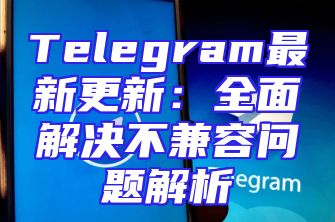 Telegram最新更新：全面解决不兼容问题解析