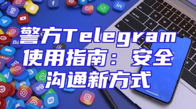 警方Telegram使用指南：安全沟通新方式