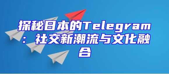 探秘日本的Telegram：社交新潮流与文化融合