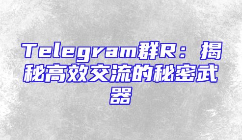 Telegram群R：揭秘高效交流的秘密武器