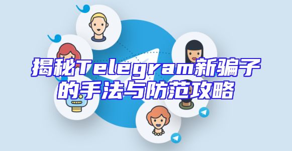 揭秘Telegram新骗子的手法与防范攻略