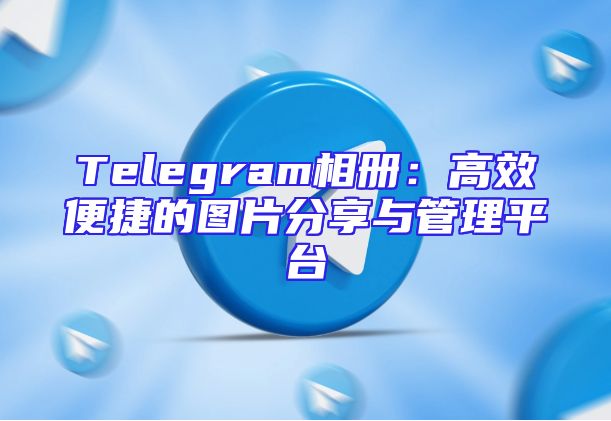 Telegram相册：高效便捷的图片分享与管理平台