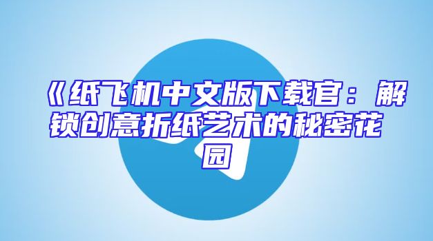 《纸飞机中文版下载官：解锁创意折纸艺术的秘密花园