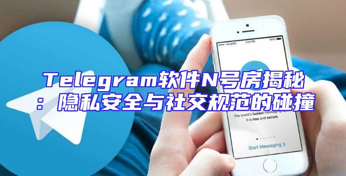 Telegram软件N号房揭秘：隐私安全与社交规范的碰撞