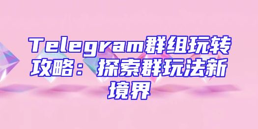 Telegram群组玩转攻略：探索群玩法新境界