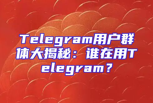 Telegram用户群体大揭秘：谁在用Telegram？
