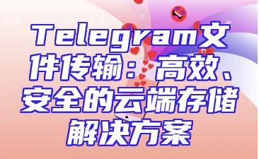 Telegram文件传输：高效、安全的云端存储解决方案