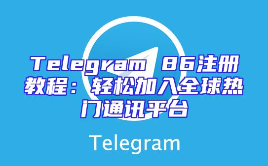 Telegram 86注册教程：轻松加入全球热门通讯平台