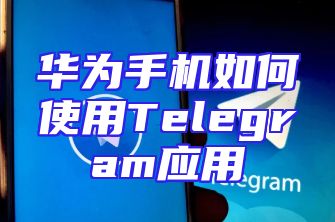 华为手机如何使用Telegram应用