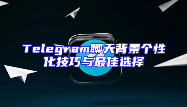 Telegram聊天背景个性化技巧与最佳选择