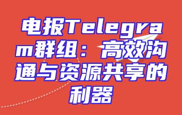 电报Telegram群组：高效沟通与资源共享的利器