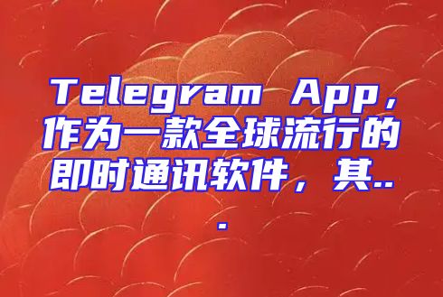 Telegram App，作为一款全球流行的即时通讯软件，其...