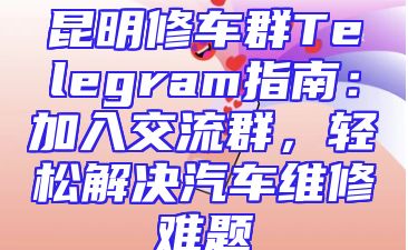 昆明修车群Telegram指南：加入交流群，轻松解决汽车维修难题