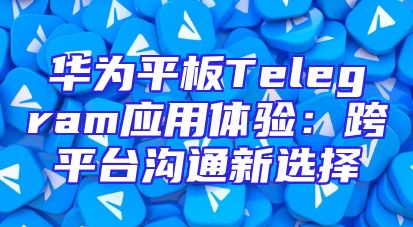 华为平板Telegram应用体验：跨平台沟通新选择