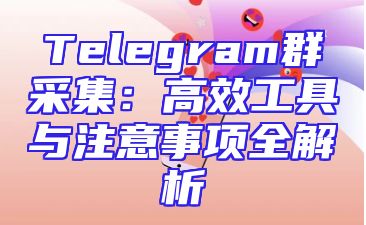 Telegram群采集：高效工具与注意事项全解析