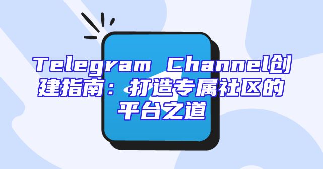 Telegram Channel创建指南：打造专属社区的平台之道