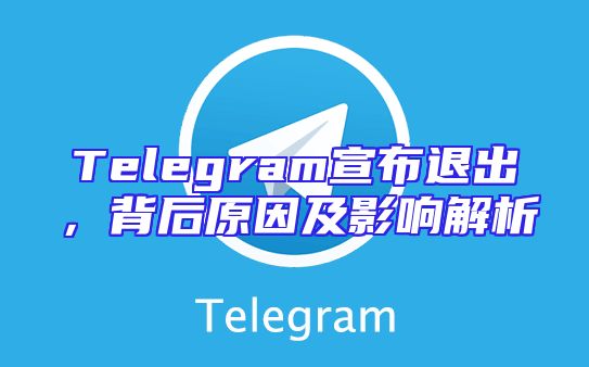 Telegram宣布退出，背后原因及影响解析