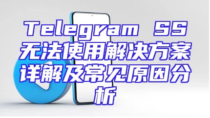 Telegram SS无法使用解决方案详解及常见原因分析