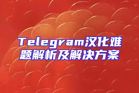 Telegram汉化难题解析及解决方案