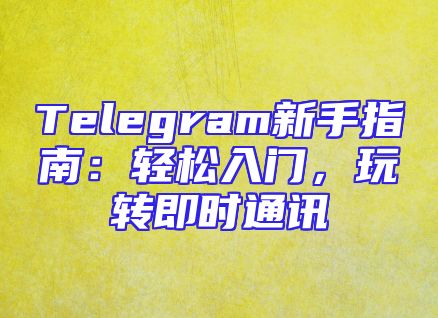 Telegram新手指南：轻松入门，玩转即时通讯